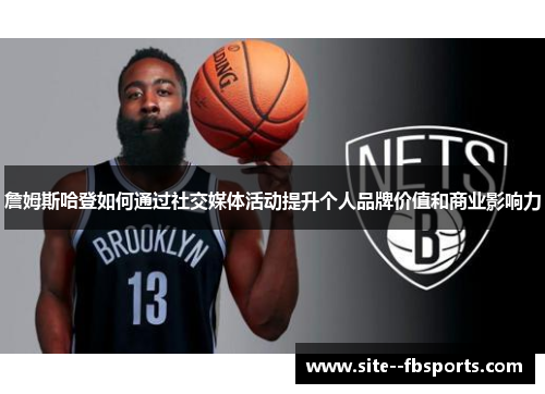 詹姆斯哈登如何通过社交媒体活动提升个人品牌价值和商业影响力