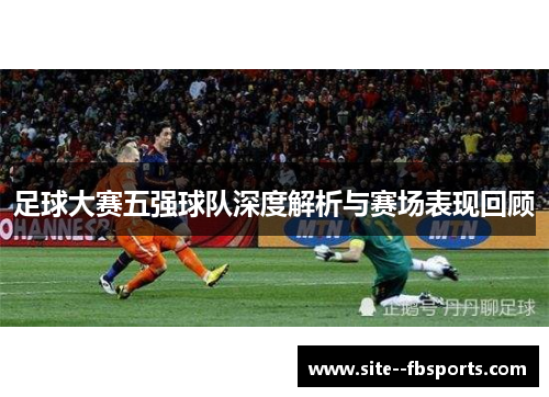 足球大赛五强球队深度解析与赛场表现回顾