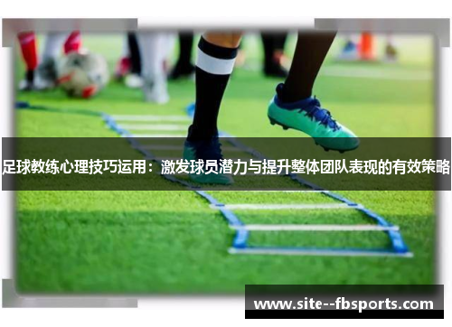 足球教练心理技巧运用：激发球员潜力与提升整体团队表现的有效策略