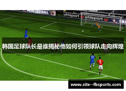 韩国足球队长是谁揭秘他如何引领球队走向辉煌