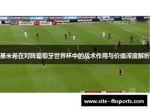 基米希在对阵葡萄牙世界杯中的战术作用与价值深度解析