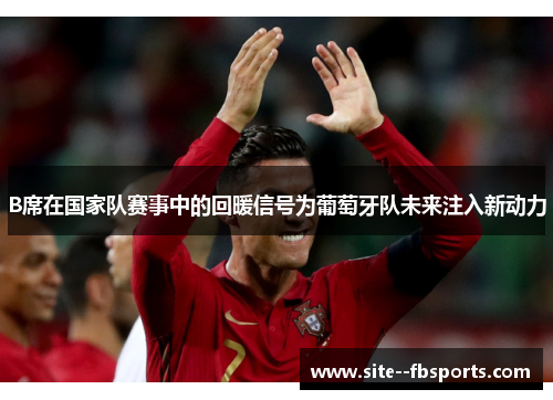B席在国家队赛事中的回暖信号为葡萄牙队未来注入新动力 B席在国家队赛事中的回暖信号为葡萄牙队未来注入新动力