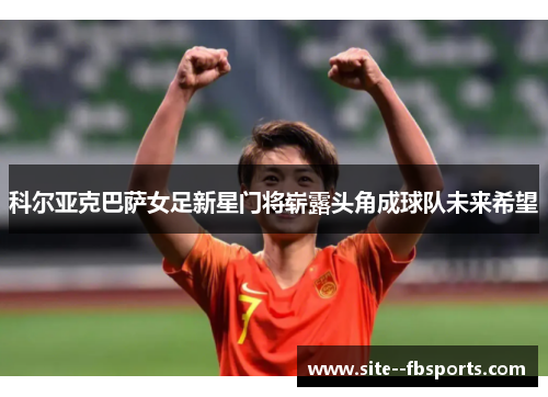 科尔亚克巴萨女足新星门将崭露头角成球队未来希望 科尔亚克巴萨女足新星门将崭露头角成球队未来希望