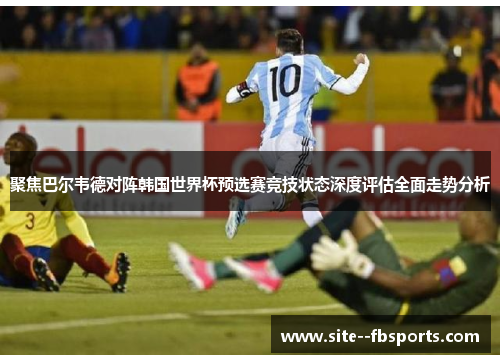 聚焦巴尔韦德对阵韩国世界杯预选赛竞技状态深度评估全面走势分析